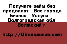 Получите займ без предоплат - Все города Бизнес » Услуги   . Волгоградская обл.,Волжский г.